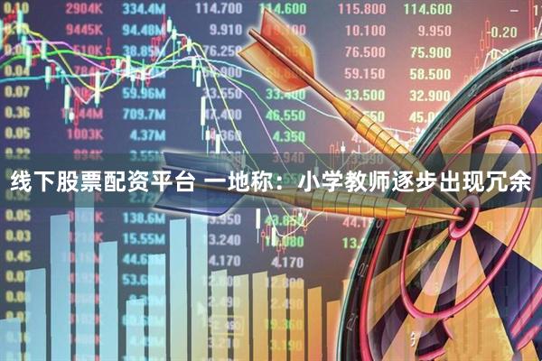 线下股票配资平台 一地称：小学教师逐步出现冗余