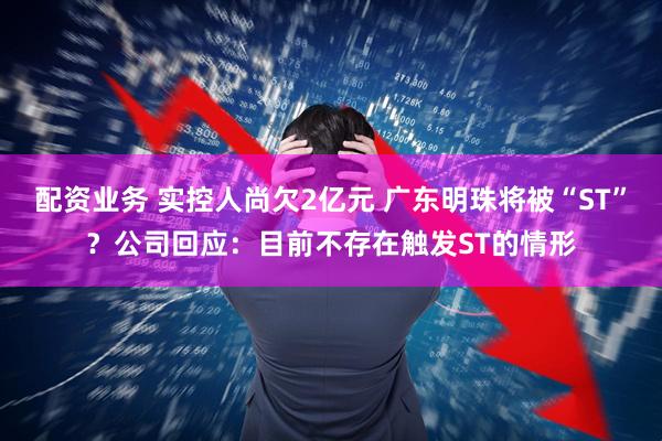 配资业务 实控人尚欠2亿元 广东明珠将被“ST”？公司回应：目前不存在触发ST的情形