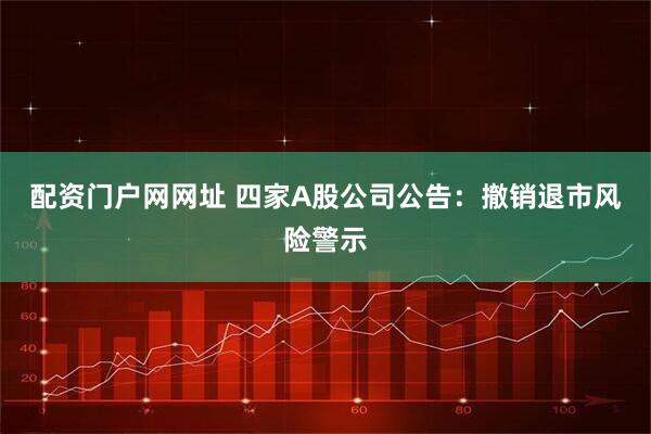 配资门户网网址 四家A股公司公告：撤销退市风险警示