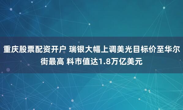 重庆股票配资开户 瑞银大幅上调美光目标价至华尔街最高 料市值达1.8万亿美元