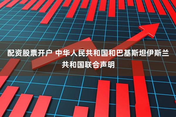 配资股票开户 中华人民共和国和巴基斯坦伊斯兰共和国联合声明