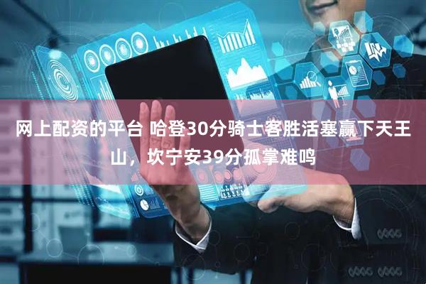 网上配资的平台 哈登30分骑士客胜活塞赢下天王山，坎宁安39分孤掌难鸣
