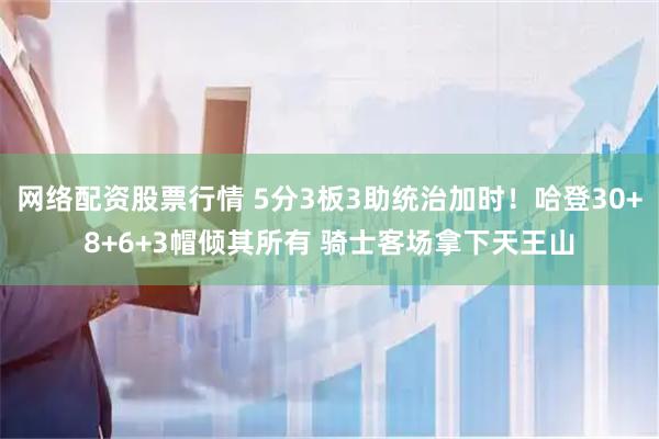 网络配资股票行情 5分3板3助统治加时！哈登30+8+6+3帽倾其所有 骑士客场拿下天王山